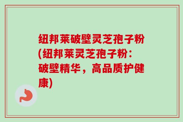 纽邦莱破壁灵芝孢子粉(纽邦莱灵芝孢子粉:破壁精华,高品质护健康) 纽邦莱破壁灵芝孢子粉(纽邦莱灵芝孢子粉:破壁精华,高品质护健康)