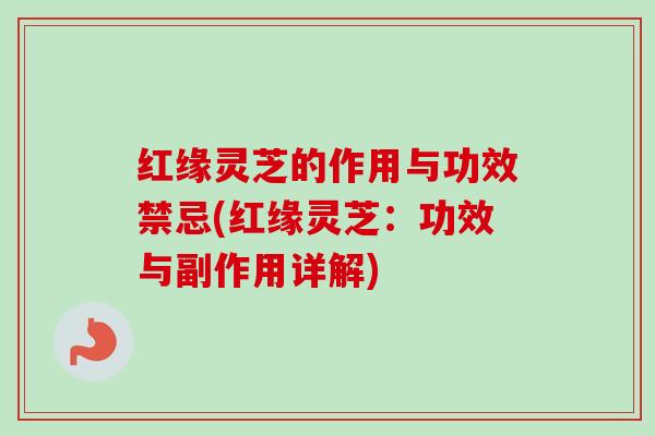红缘灵芝的作用与功效禁忌(红缘灵芝:功效与副作用详解) 红缘灵芝的作用与功效禁忌(红缘灵芝:功效与副作用详解)