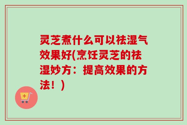 灵芝煮什么可以祛湿气效果好(烹饪灵芝的祛湿妙方:提高效果的方法!) 灵芝煮什么可以祛湿气效果好(烹饪灵芝的祛湿妙方:提高效果的方法!)