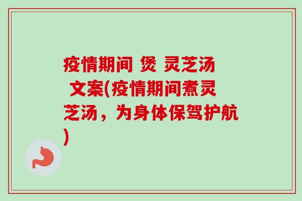 疫情期间 煲 灵芝汤 文案(疫情期间煮灵芝汤,为身体保驾护航) 疫情期间 煲 灵芝汤 文案(疫情期间煮灵芝汤,为身体保驾护航)