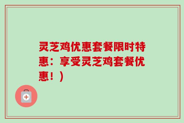 灵芝鸡优惠套餐限时特惠:享受灵芝鸡套餐优惠!) 灵芝鸡优惠套餐限时特惠:享受灵芝鸡套餐优惠!)