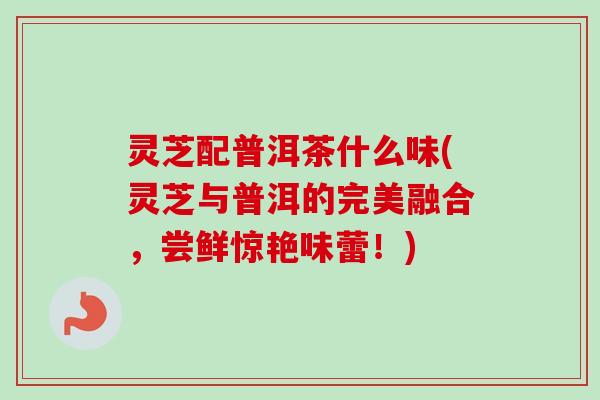 灵芝配普洱茶什么味(灵芝与普洱的完美融合，尝鲜惊艳味蕾！)