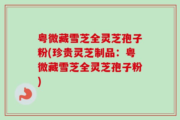 粤微藏雪芝全灵芝孢子粉(珍贵灵芝制品:粤微藏雪芝全灵芝孢子粉) 粤微藏雪芝全灵芝孢子粉(珍贵灵芝制品:粤微藏雪芝全灵芝孢子粉)