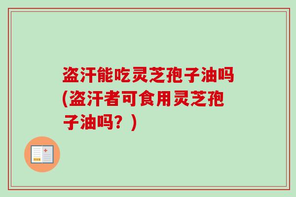 盗汗能吃灵芝孢子油吗(盗汗者可食用灵芝孢子油吗？)