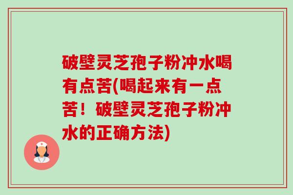 破壁灵芝孢子粉冲水喝有点苦(喝起来有一点苦!破壁灵芝孢子粉冲水的正确方法) 破壁灵芝孢子粉冲水喝有点苦(喝起来有一点苦!破壁灵芝孢子粉冲水的正确方法)