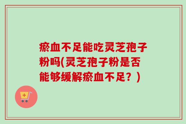 瘀不足能吃灵芝孢子粉吗(灵芝孢子粉是否能够缓解瘀不足?) 瘀不足能吃灵芝孢子粉吗(灵芝孢子粉是否能够缓解瘀不足?)
