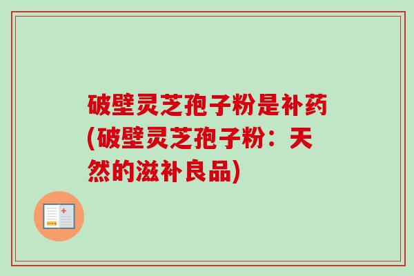 破壁灵芝孢子粉是补药(破壁灵芝孢子粉:天然的滋补良品) 破壁灵芝孢子粉是补药(破壁灵芝孢子粉:天然的滋补良品)