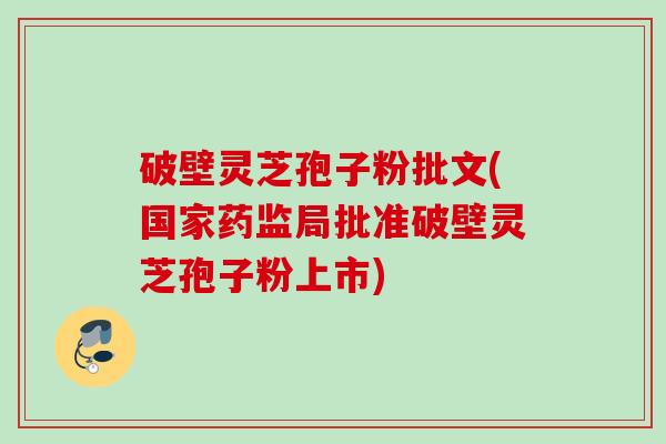 破壁灵芝孢子粉批文(国家药监局批准破壁灵芝孢子粉上市) 破壁灵芝孢子粉批文(国家药监局批准破壁灵芝孢子粉上市)
