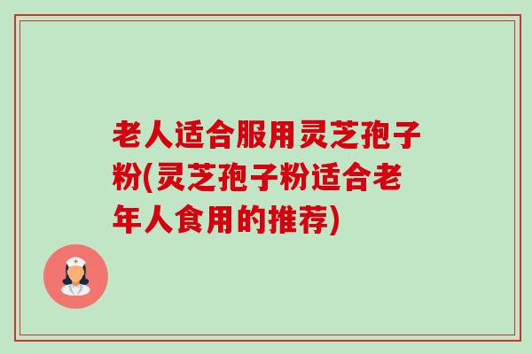 老人适合服用灵芝孢子粉(灵芝孢子粉适合老年人食用的推荐) 老人适合服用灵芝孢子粉(灵芝孢子粉适合老年人食用的推荐)