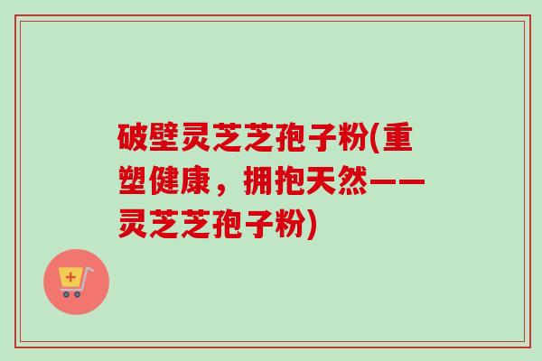 破壁灵芝芝孢子粉(重塑健康,拥抱天然——灵芝芝孢子粉) 破壁灵芝芝孢子粉(重塑健康,拥抱天然——灵芝芝孢子粉)