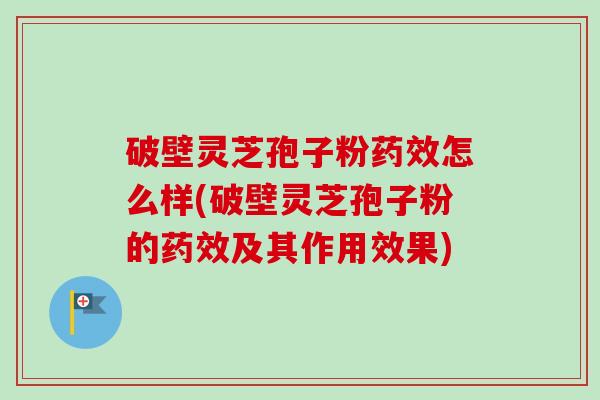 破壁灵芝孢子粉怎么样(破壁灵芝孢子粉的及其作用效果)