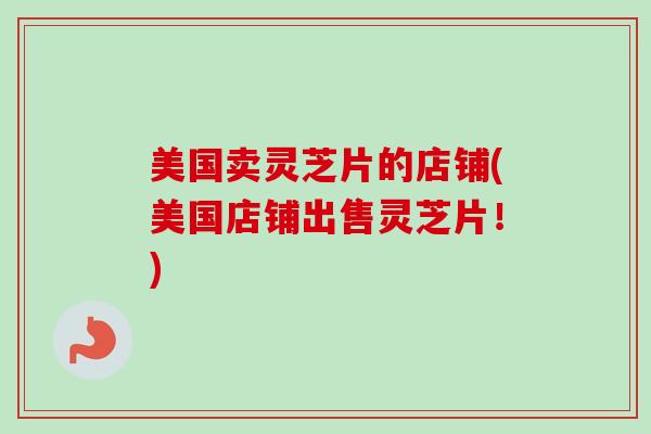 美国卖灵芝片的店铺(美国店铺出售灵芝片!) 美国卖灵芝片的店铺(美国店铺出售灵芝片!)
