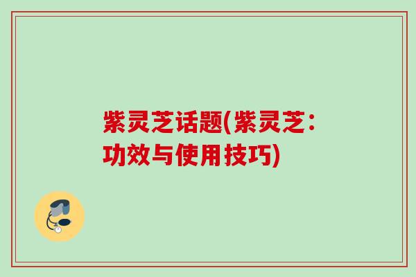 紫灵芝话题(紫灵芝:功效与使用技巧) 紫灵芝话题(紫灵芝:功效与使用技巧)