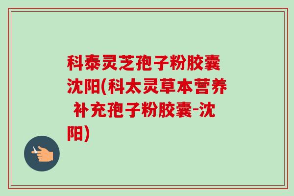 科泰灵芝孢子粉胶囊 沈阳(科太灵草本营养 补充孢子粉胶囊-沈阳) 科泰灵芝孢子粉胶囊 沈阳(科太灵草本营养 补充孢子粉胶囊-沈阳)