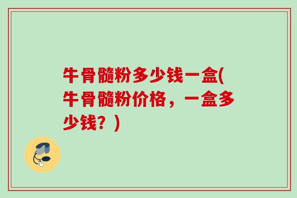 牛骨髓粉多少钱一盒(牛骨髓粉价格,一盒多少钱?) 牛骨髓粉多少钱一盒(牛骨髓粉价格,一盒多少钱?)