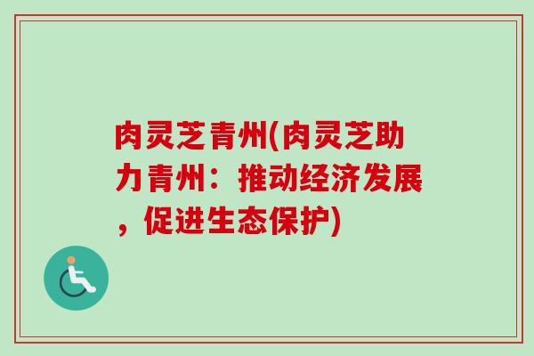 肉灵芝青州(肉灵芝助力青州：推动经济发展，促进生态保护)