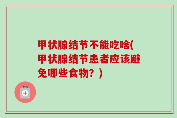 结节不能吃啥(结节患者应该避免哪些食物?) 结节不能吃啥(结节患者应该避免哪些食物?)