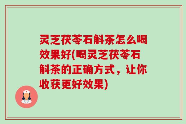 灵芝茯苓石斛茶怎么喝效果好(喝灵芝茯苓石斛茶的正确方式,让你收获更好效果) 灵芝茯苓石斛茶怎么喝效果好(喝灵芝茯苓石斛茶的正确方式,让你收获更好效果)