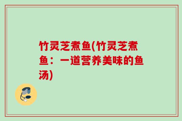 竹灵芝煮鱼(竹灵芝煮鱼:一道营养美味的鱼汤) 竹灵芝煮鱼(竹灵芝煮鱼:一道营养美味的鱼汤)
