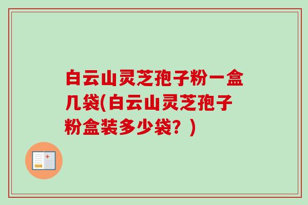 白云山灵芝孢子粉一盒几袋(白云山灵芝孢子粉盒装多少袋?) 白云山灵芝孢子粉一盒几袋(白云山灵芝孢子粉盒装多少袋?)