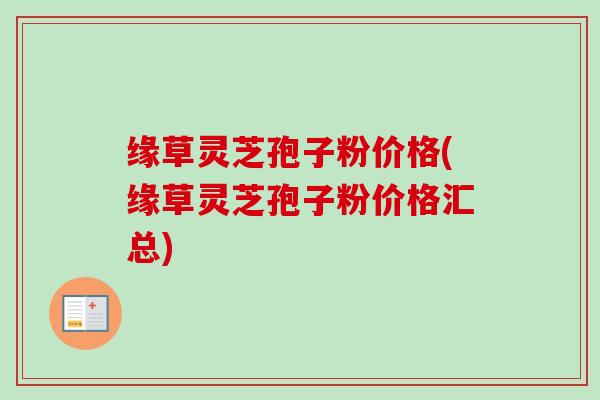 缘草灵芝孢子粉价格(缘草灵芝孢子粉价格汇总)