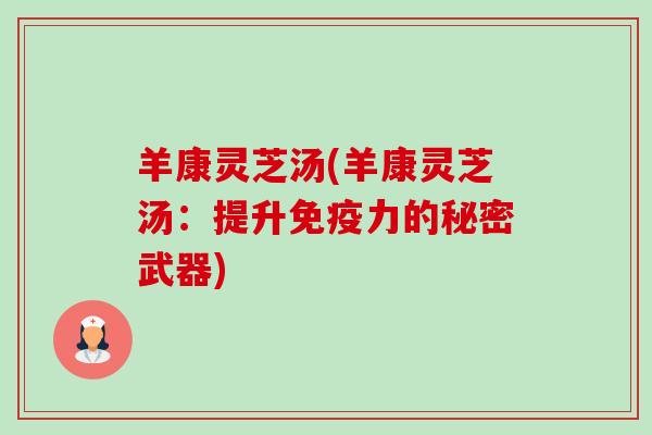 羊康灵芝汤(羊康灵芝汤:提升免疫力的秘密武器) 羊康灵芝汤(羊康灵芝汤:提升免疫力的秘密武器)