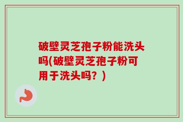 破壁灵芝孢子粉能洗头吗(破壁灵芝孢子粉可用于洗头吗?) 破壁灵芝孢子粉能洗头吗(破壁灵芝孢子粉可用于洗头吗?)