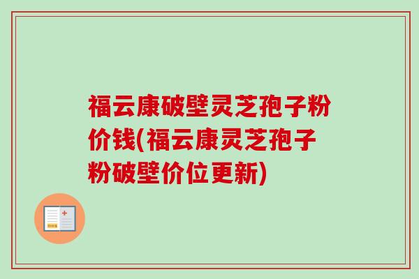 福云康破壁灵芝孢子粉价钱(福云康灵芝孢子粉破壁价位更新) 福云康破壁灵芝孢子粉价钱(福云康灵芝孢子粉破壁价位更新)