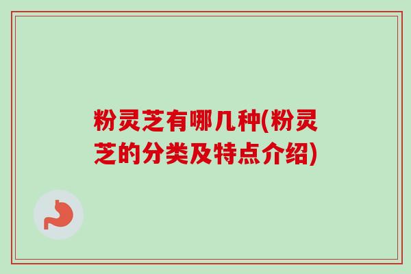粉灵芝有哪几种(粉灵芝的分类及特点介绍) 粉灵芝有哪几种(粉灵芝的分类及特点介绍)
