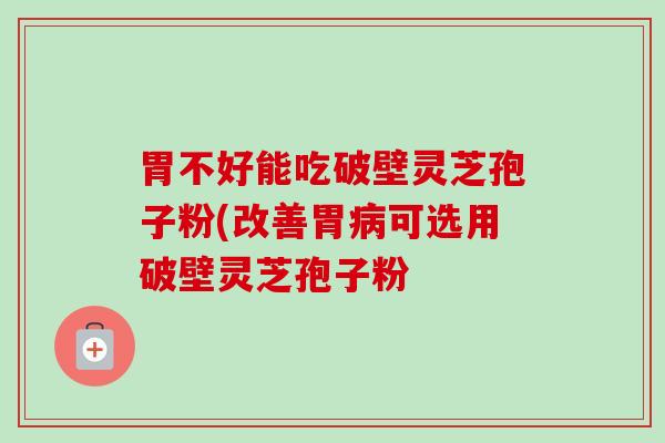 胃不好能吃破壁灵芝孢子粉(改善胃可选用破壁灵芝孢子粉 胃不好能吃破壁灵芝孢子粉(改善胃可选用破壁灵芝孢子粉