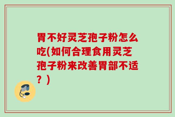 胃不好灵芝孢子粉怎么吃(如何合理食用灵芝孢子粉来改善胃部不适?) 胃不好灵芝孢子粉怎么吃(如何合理食用灵芝孢子粉来改善胃部不适?)