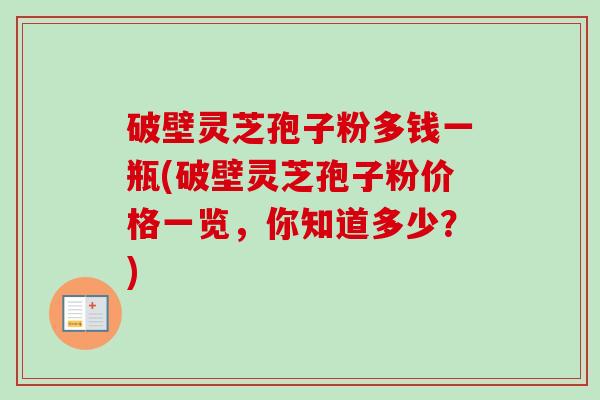破壁灵芝孢子粉多钱一瓶(破壁灵芝孢子粉价格一览,你知道多少?) 破壁灵芝孢子粉多钱一瓶(破壁灵芝孢子粉价格一览,你知道多少?)
