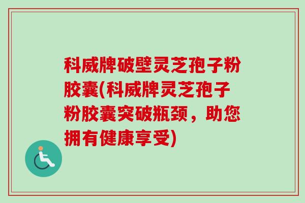 科威牌破壁灵芝孢子粉胶囊(科威牌灵芝孢子粉胶囊突破瓶颈,助您拥有健康享受) 科威牌破壁灵芝孢子粉胶囊(科威牌灵芝孢子粉胶囊突破瓶颈,助您拥有健康享受)