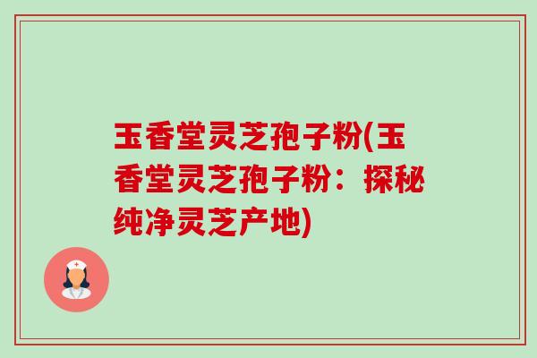 玉香堂灵芝孢子粉(玉香堂灵芝孢子粉:探秘纯净灵芝产地) 玉香堂灵芝孢子粉(玉香堂灵芝孢子粉:探秘纯净灵芝产地)