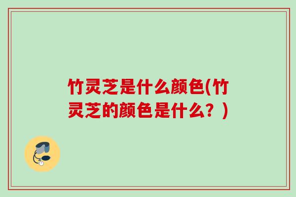 竹灵芝是什么颜色(竹灵芝的颜色是什么?) 竹灵芝是什么颜色(竹灵芝的颜色是什么?)