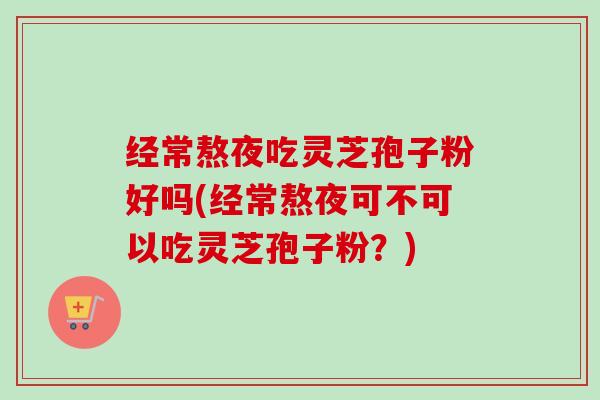 经常熬夜吃灵芝孢子粉好吗(经常熬夜可不可以吃灵芝孢子粉?) 经常熬夜吃灵芝孢子粉好吗(经常熬夜可不可以吃灵芝孢子粉?)