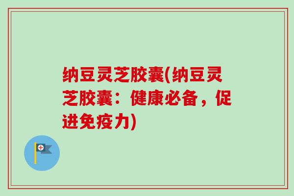 纳豆灵芝胶囊(纳豆灵芝胶囊：健康必备，促进免疫力)
