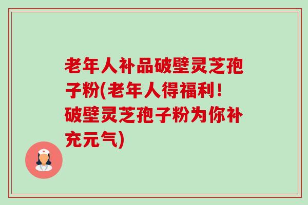 老年人补品破壁灵芝孢子粉(老年人得福利！破壁灵芝孢子粉为你补充元气)