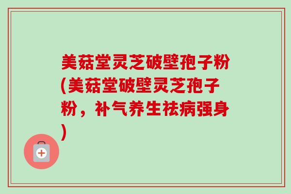 美菇堂灵芝破壁孢子粉(美菇堂破壁灵芝孢子粉，养生祛强身)