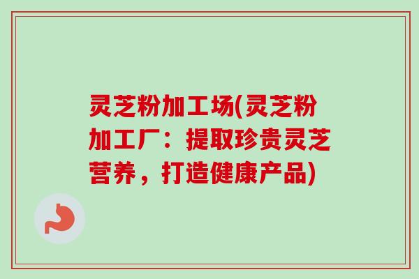 灵芝粉加工场(灵芝粉加工厂:提取珍贵灵芝营养,打造健康产品) 灵芝粉加工场(灵芝粉加工厂:提取珍贵灵芝营养,打造健康产品)