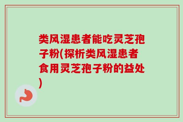 类风湿患者能吃灵芝孢子粉(探析类风湿患者食用灵芝孢子粉的益处) 类风湿患者能吃灵芝孢子粉(探析类风湿患者食用灵芝孢子粉的益处)