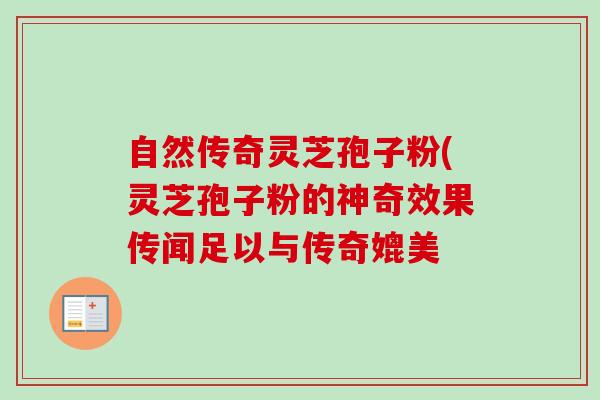 自然传奇灵芝孢子粉(灵芝孢子粉的神奇效果传闻足以与传奇媲美