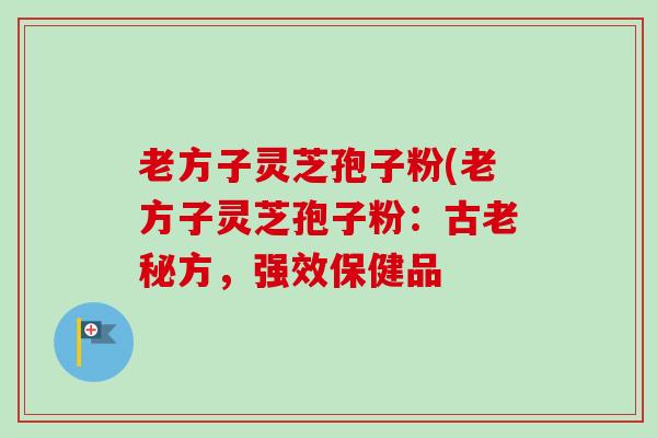 老方子灵芝孢子粉(老方子灵芝孢子粉:古老秘方,强效保健品 老方子灵芝孢子粉(老方子灵芝孢子粉:古老秘方,强效保健品