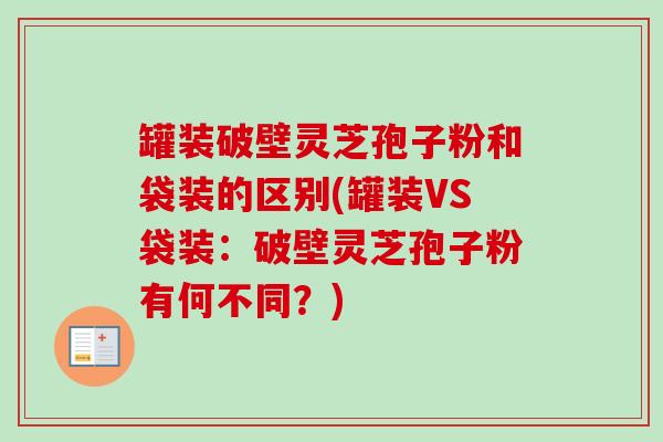 罐装破壁灵芝孢子粉和袋装的区别(罐装VS袋装:破壁灵芝孢子粉有何不同?) 罐装破壁灵芝孢子粉和袋装的区别(罐装VS袋装:破壁灵芝孢子粉有何不同?)