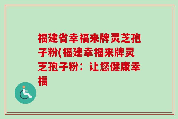 福建省幸福来牌灵芝孢子粉(福建幸福来牌灵芝孢子粉:让您健康幸福 福建省幸福来牌灵芝孢子粉(福建幸福来牌灵芝孢子粉:让您健康幸福