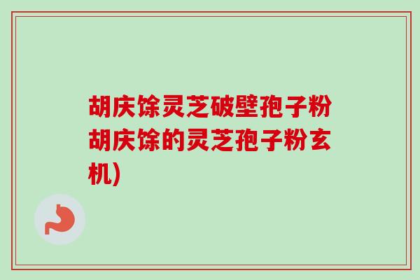 胡庆馀灵芝破壁孢子粉胡庆馀的灵芝孢子粉玄机) 胡庆馀灵芝破壁孢子粉胡庆馀的灵芝孢子粉玄机)