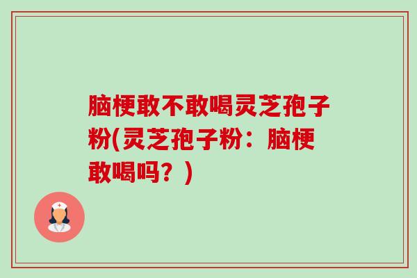 脑梗敢不敢喝灵芝孢子粉(灵芝孢子粉:脑梗敢喝吗?) 脑梗敢不敢喝灵芝孢子粉(灵芝孢子粉:脑梗敢喝吗?)