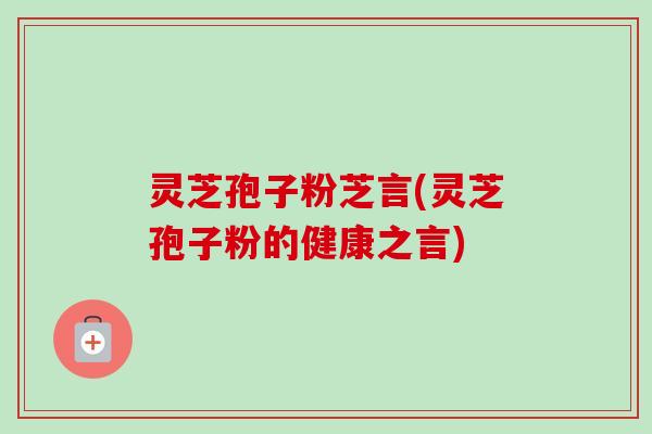 灵芝孢子粉芝言(灵芝孢子粉的健康之言) 灵芝孢子粉芝言(灵芝孢子粉的健康之言)