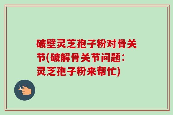 破壁灵芝孢子粉对骨关节(破解骨关节问题:灵芝孢子粉来帮忙) 破壁灵芝孢子粉对骨关节(破解骨关节问题:灵芝孢子粉来帮忙)