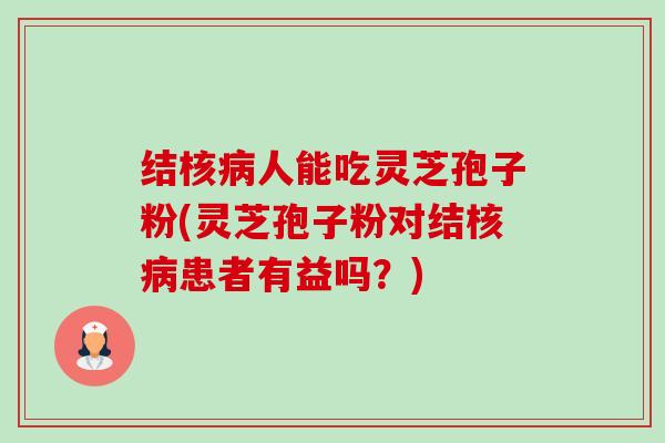 结核人能吃灵芝孢子粉(灵芝孢子粉对结核患者有益吗?) 结核人能吃灵芝孢子粉(灵芝孢子粉对结核患者有益吗?)